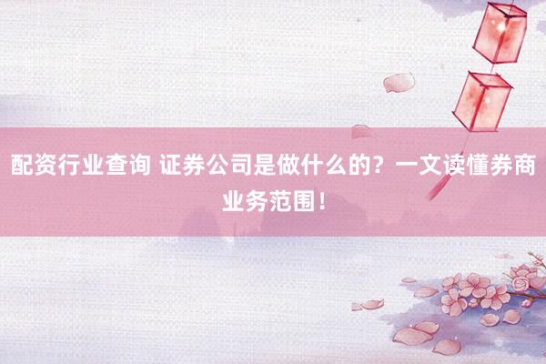 配资行业查询 证券公司是做什么的？一文读懂券商业务范围！