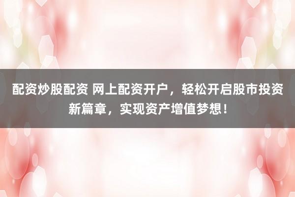 配资炒股配资 网上配资开户，轻松开启股市投资新篇章，实现资产增值梦想！