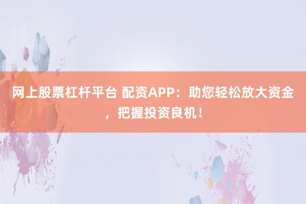 网上股票杠杆平台 配资APP：助您轻松放大资金，把握投资良机！