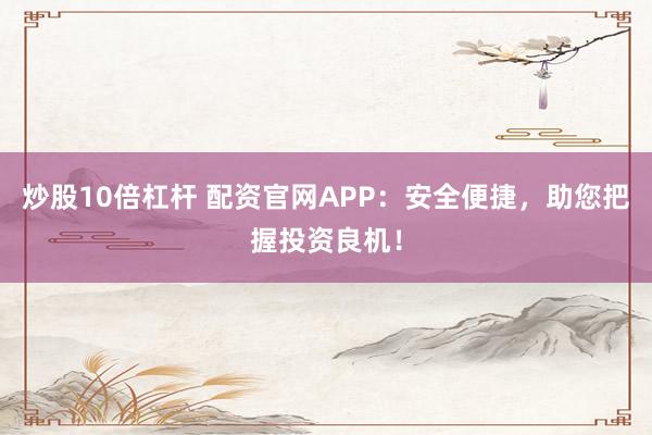 炒股10倍杠杆 配资官网APP：安全便捷，助您把握投资良机！