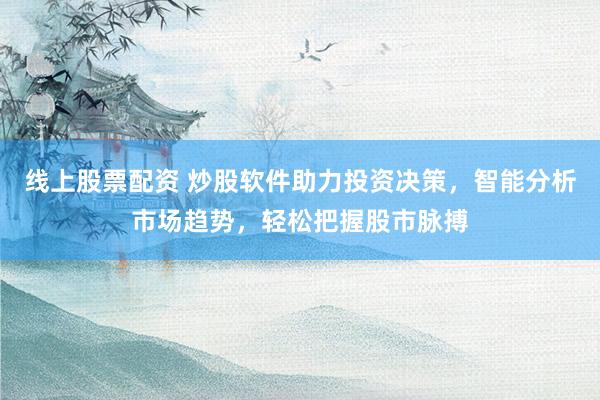 线上股票配资 炒股软件助力投资决策，智能分析市场趋势，轻松把握股市脉搏
