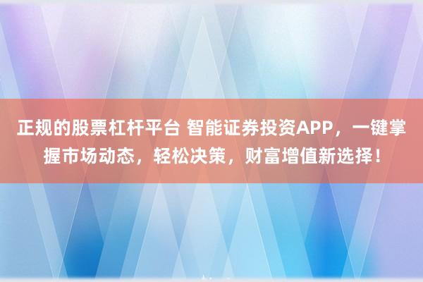 正规的股票杠杆平台 智能证券投资APP，一键掌握市场动态，轻松决策，财富增值新选择！
