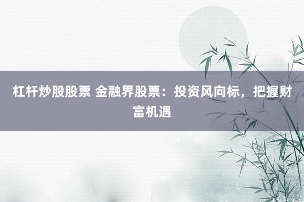 杠杆炒股股票 金融界股票：投资风向标，把握财富机遇