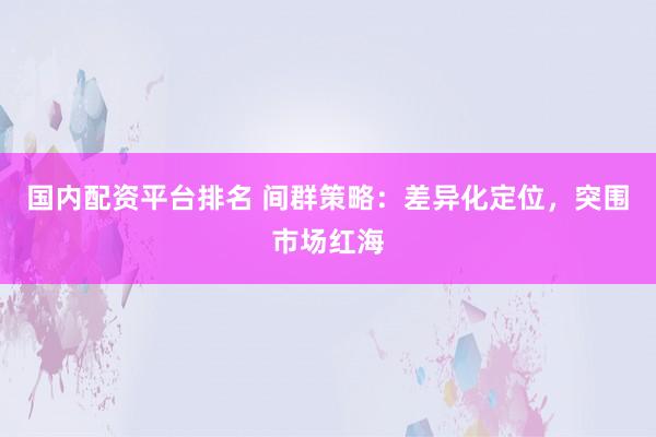 国内配资平台排名 间群策略：差异化定位，突围市场红海