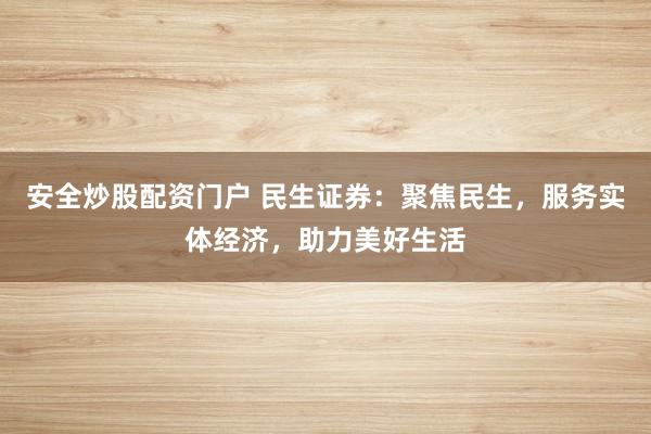 安全炒股配资门户 民生证券：聚焦民生，服务实体经济，助力美好生活