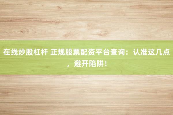 在线炒股杠杆 正规股票配资平台查询：认准这几点，避开陷阱！