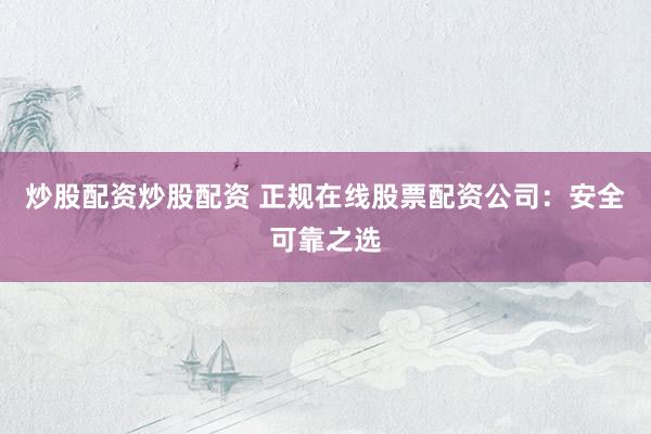 炒股配资炒股配资 正规在线股票配资公司：安全可靠之选