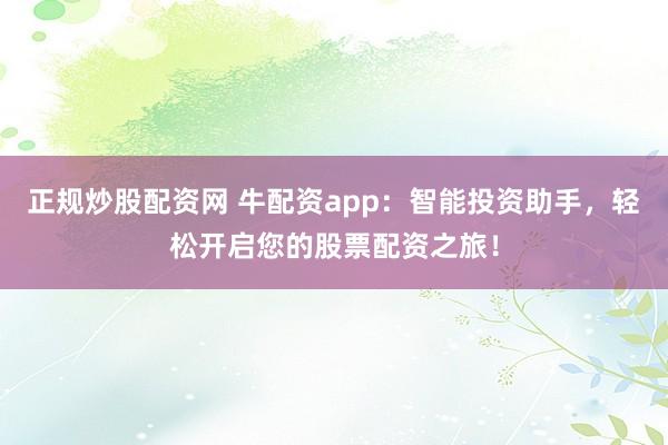 正规炒股配资网 牛配资app：智能投资助手，轻松开启您的股票配资之旅！