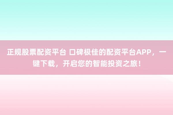 正规股票配资平台 口碑极佳的配资平台APP，一键下载，开启您的智能投资之旅！