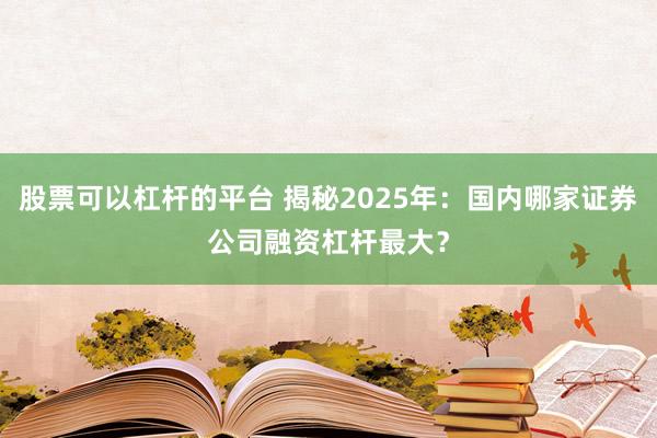 股票可以杠杆的平台 揭秘2025年：国内哪家证券公司融资杠杆最大？