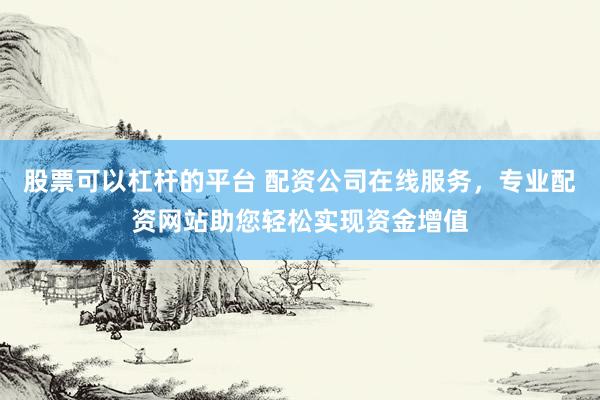 股票可以杠杆的平台 配资公司在线服务，专业配资网站助您轻松实现资金增值