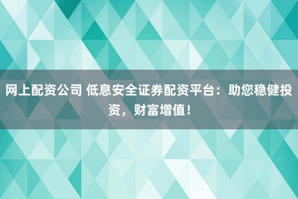 网上配资公司 低息安全证券配资平台：助您稳健投资，财富增值！