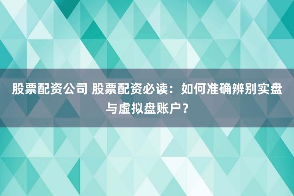 股票配资公司 股票配资必读：如何准确辨别实盘与虚拟盘账户？