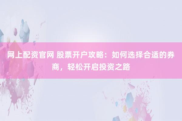 网上配资官网 股票开户攻略：如何选择合适的券商，轻松开启投资之路
