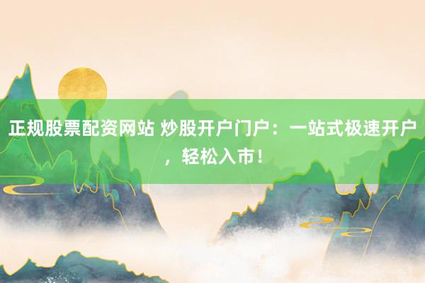 正规股票配资网站 炒股开户门户：一站式极速开户，轻松入市！