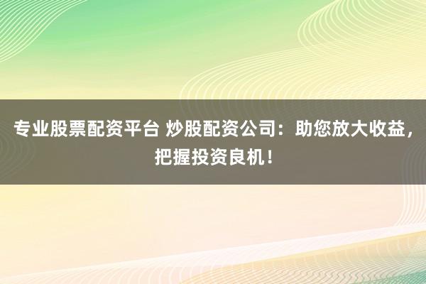 专业股票配资平台 炒股配资公司：助您放大收益，把握投资良机！