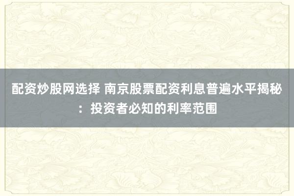 配资炒股网选择 南京股票配资利息普遍水平揭秘：投资者必知的利率范围
