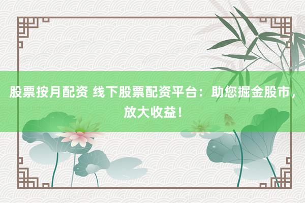 股票按月配资 线下股票配资平台：助您掘金股市，放大收益！