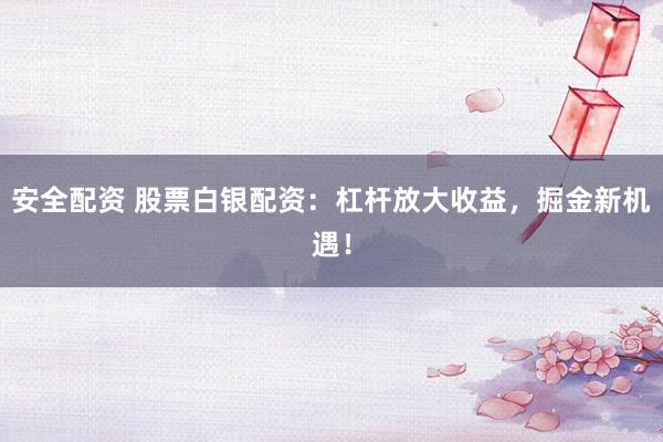安全配资 股票白银配资：杠杆放大收益，掘金新机遇！