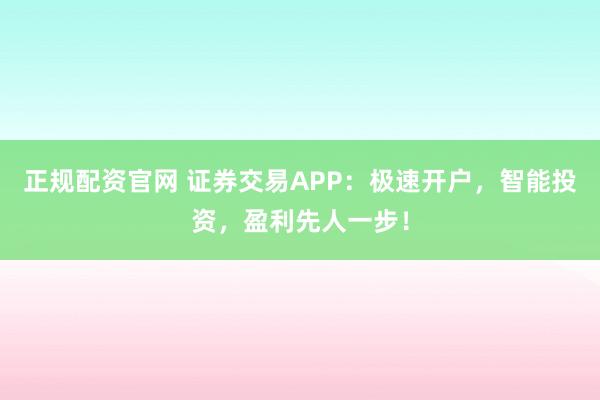 正规配资官网 证券交易APP：极速开户，智能投资，盈利先人一步！