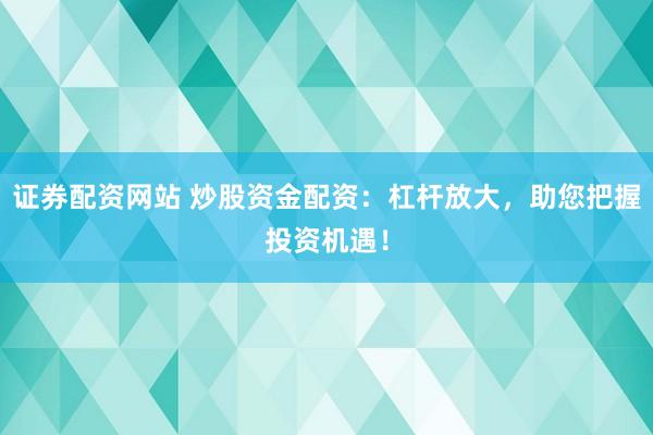 证券配资网站 炒股资金配资：杠杆放大，助您把握投资机遇！