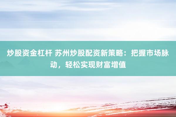炒股资金杠杆 苏州炒股配资新策略：把握市场脉动，轻松实现财富增值