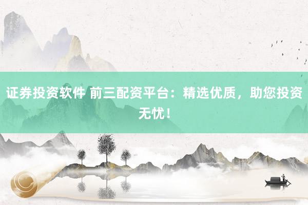 证券投资软件 前三配资平台：精选优质，助您投资无忧！