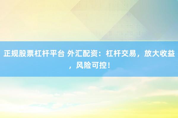 正规股票杠杆平台 外汇配资：杠杆交易，放大收益，风险可控！