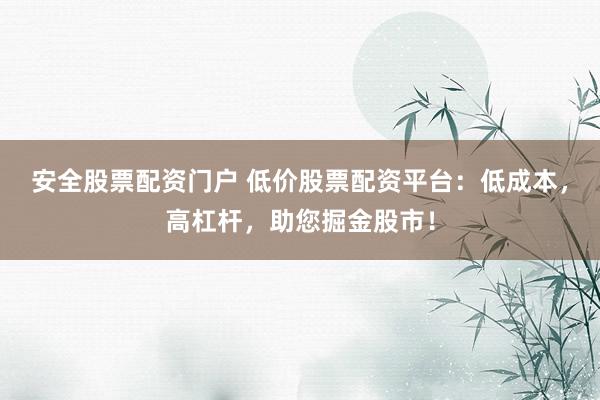 安全股票配资门户 低价股票配资平台：低成本，高杠杆，助您掘金股市！