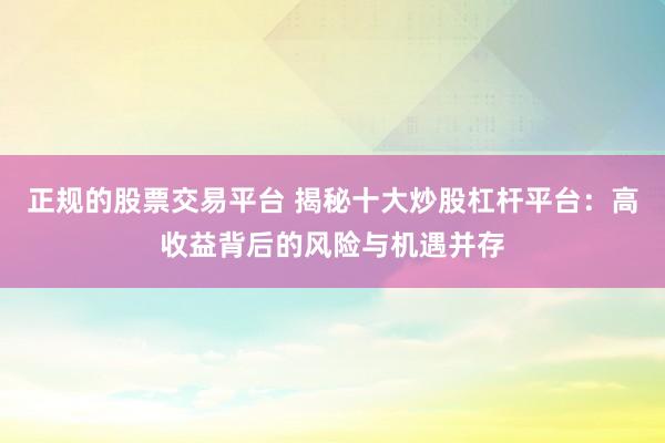 正规的股票交易平台 揭秘十大炒股杠杆平台：高收益背后的风险与机遇并存
