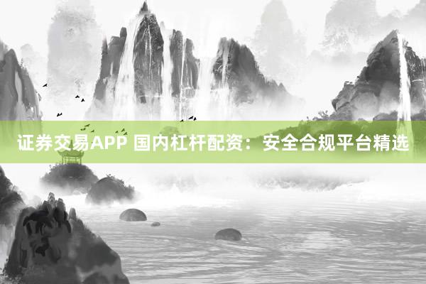 证券交易APP 国内杠杆配资：安全合规平台精选