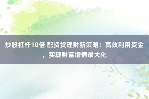 炒股杠杆10倍 配资贷理财新策略：高效利用资金，实现财富增值最大化