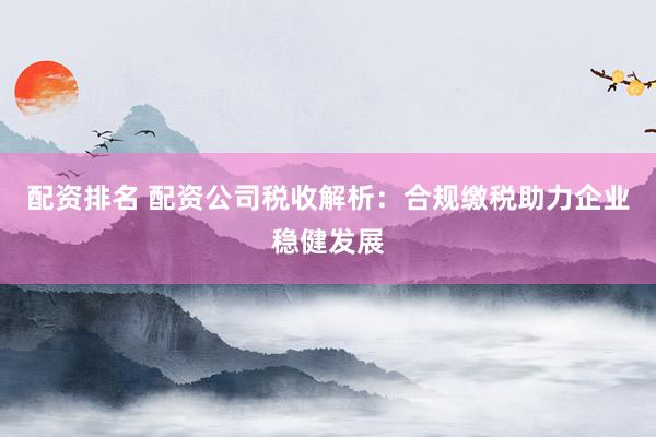 配资排名 配资公司税收解析：合规缴税助力企业稳健发展