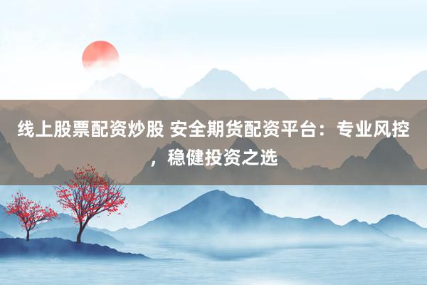 线上股票配资炒股 安全期货配资平台：专业风控，稳健投资之选