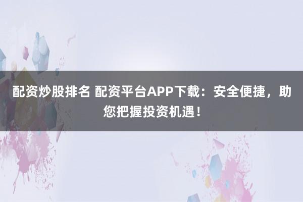 配资炒股排名 配资平台APP下载：安全便捷，助您把握投资机遇！