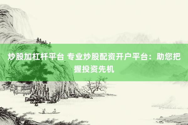 炒股加杠杆平台 专业炒股配资开户平台：助您把握投资先机