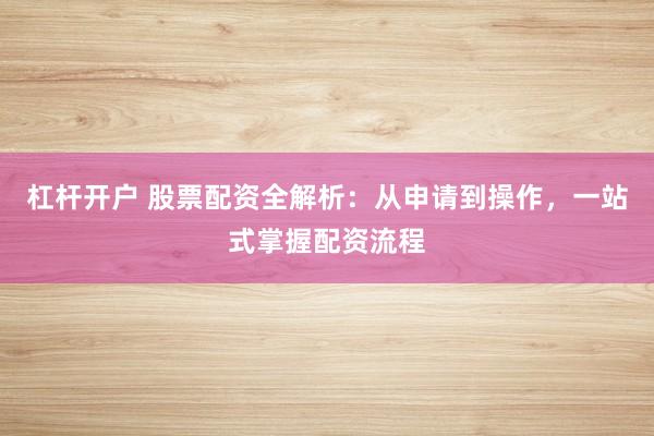 杠杆开户 股票配资全解析：从申请到操作，一站式掌握配资流程