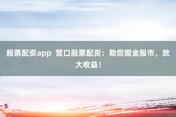 股票配资app  营口股票配资：助您掘金股市，放大收益！