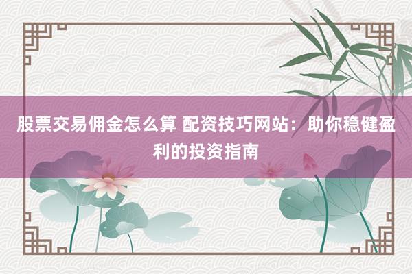 股票交易佣金怎么算 配资技巧网站：助你稳健盈利的投资指南
