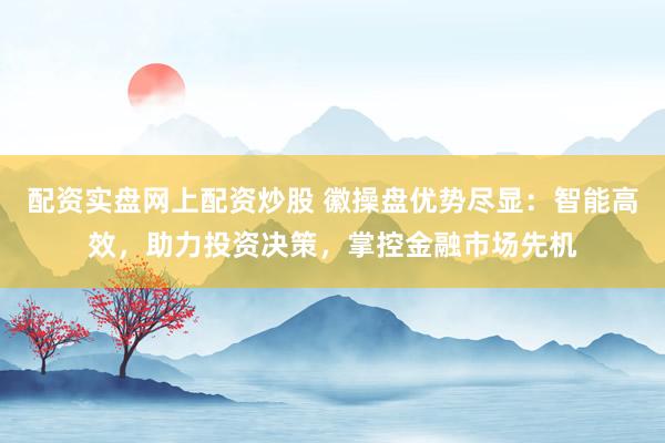 配资实盘网上配资炒股 徽操盘优势尽显：智能高效，助力投资决策，掌控金融市场先机