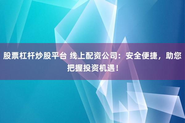 股票杠杆炒股平台 线上配资公司：安全便捷，助您把握投资机遇！