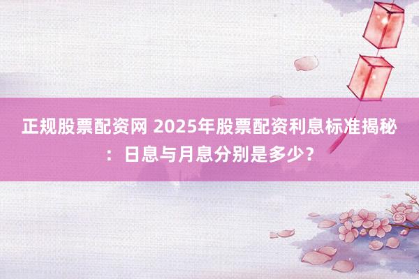 正规股票配资网 2025年股票配资利息标准揭秘：日息与月息分别是多少？