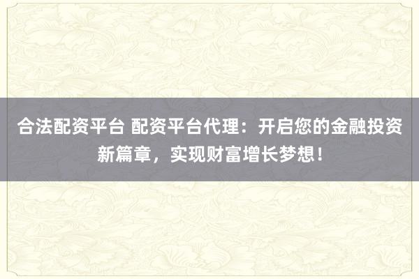 合法配资平台 配资平台代理：开启您的金融投资新篇章，实现财富增长梦想！