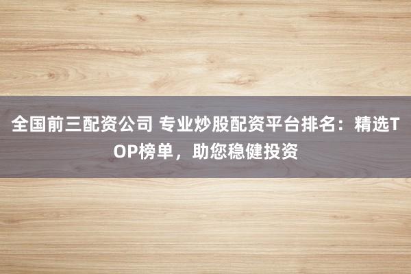 全国前三配资公司 专业炒股配资平台排名：精选TOP榜单，助您稳健投资
