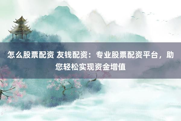 怎么股票配资 友钱配资：专业股票配资平台，助您轻松实现资金增值