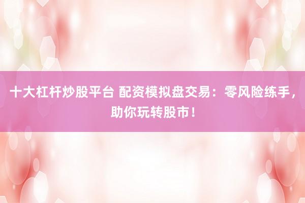 十大杠杆炒股平台 配资模拟盘交易：零风险练手，助你玩转股市！