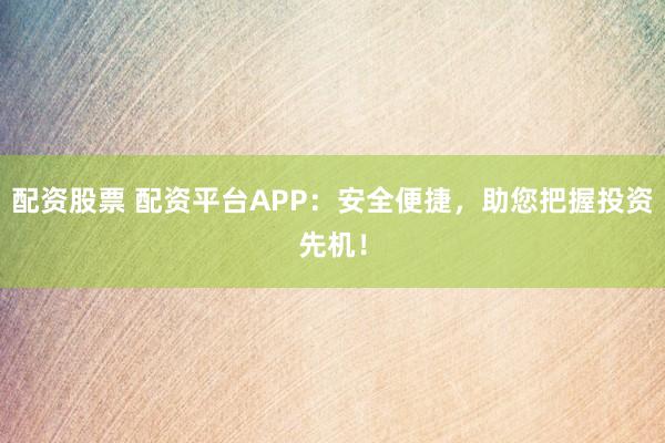 配资股票 配资平台APP：安全便捷，助您把握投资先机！