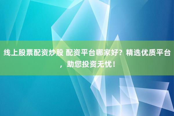 线上股票配资炒股 配资平台哪家好？精选优质平台，助您投资无忧！