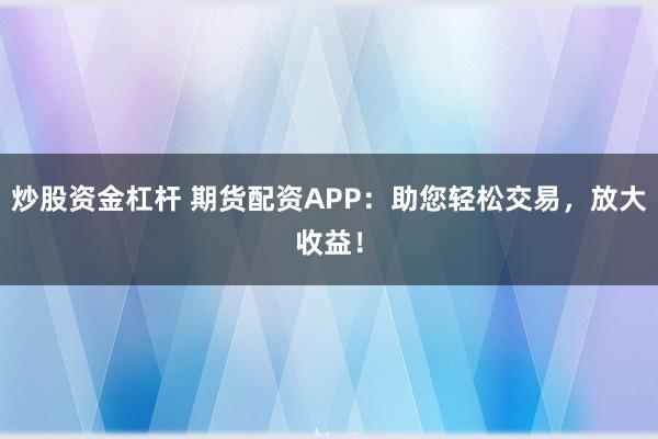 炒股资金杠杆 期货配资APP：助您轻松交易，放大收益！