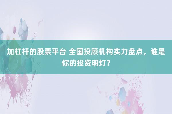 加杠杆的股票平台 全国投顾机构实力盘点，谁是你的投资明灯？